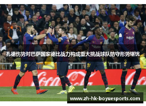 孔德伤势对巴萨国家德比战力构成重大挑战球队防守形势堪忧