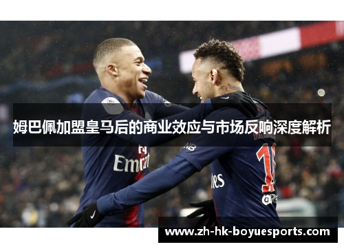 姆巴佩加盟皇马后的商业效应与市场反响深度解析