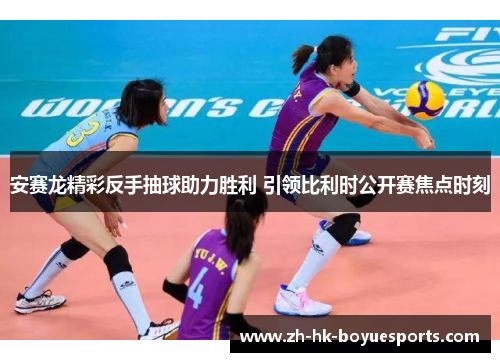 安赛龙精彩反手抽球助力胜利 引领比利时公开赛焦点时刻