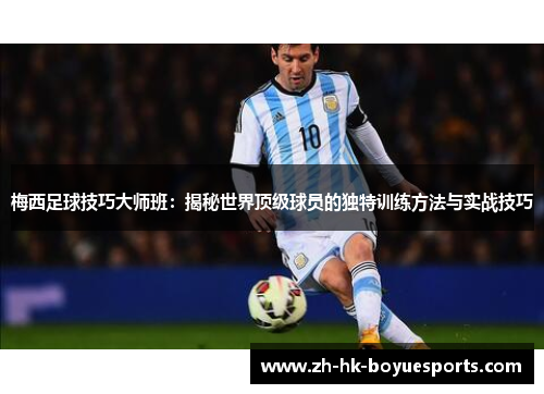 梅西足球技巧大师班：揭秘世界顶级球员的独特训练方法与实战技巧