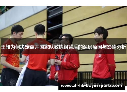 王皓为何决定离开国家队教练组背后的深层原因与影响分析