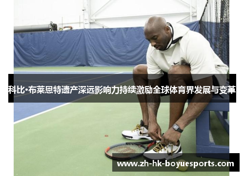 科比·布莱恩特遗产深远影响力持续激励全球体育界发展与变革